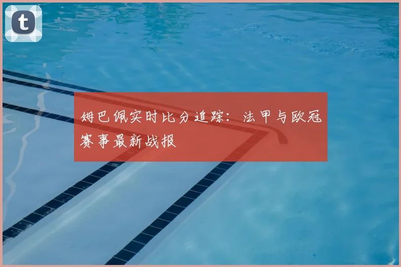 姆巴佩实时比分追踪：法甲与欧冠赛事最新战报