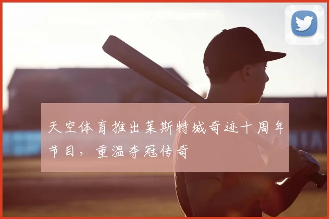 天空体育推出莱斯特城奇迹十周年节目，重温夺冠传奇