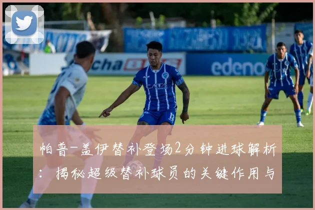 帕普-盖伊替补登场2分钟进球解析：揭秘超级替补球员的关键作用与战术价值