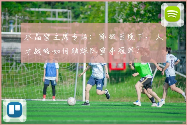 水晶宫主席专访:降级困境下,人才战略如何助球队重夺冠军?