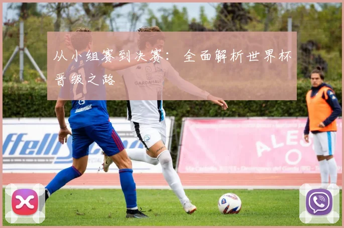从小组赛到决赛:全面解析世界杯晋级之路