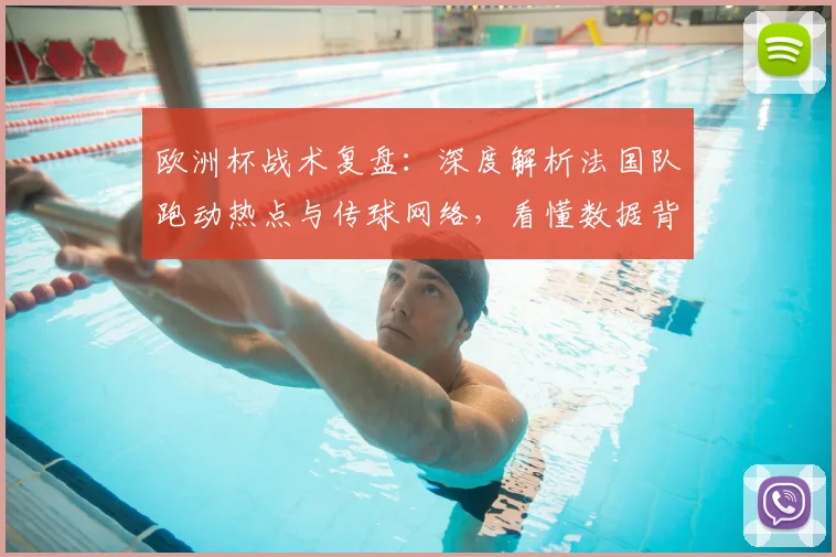 欧洲杯战术复盘：深度解析法国队跑动热点与传球网络，看懂数据背后的攻防逻辑