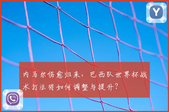 内马尔伤愈归来,巴西队世界杯战术打法将如何调整与提升?