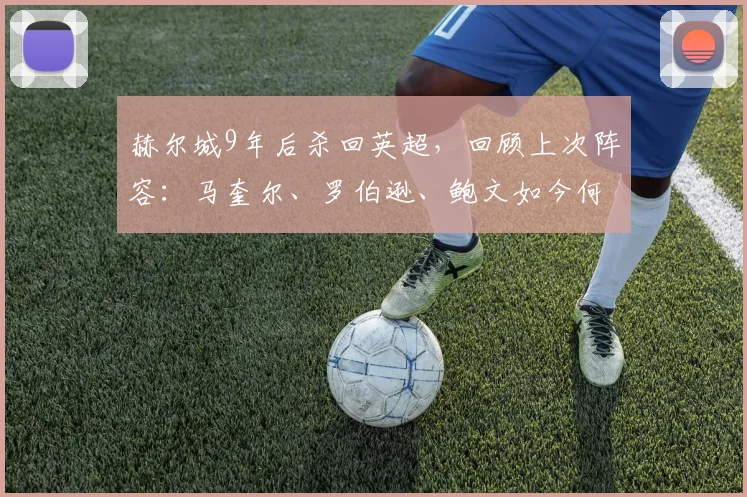 赫尔城9年后杀回英超，回顾上次阵容：马奎尔、罗伯逊、鲍文如今何在？