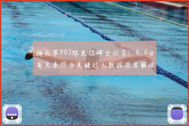 梅西第903球里程碑全记录：8.0分高光表现与关键过人数据深度解读