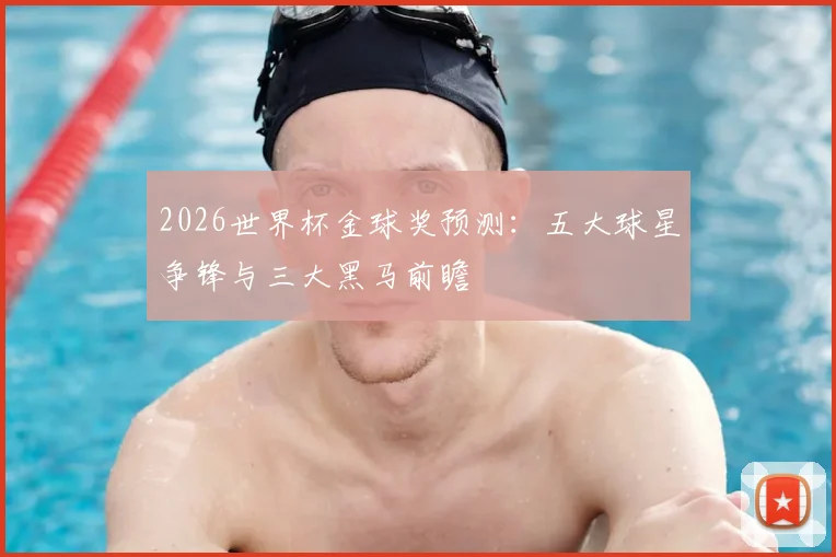 2026世界杯金球奖预测:五大球星争锋与三大黑马前瞻