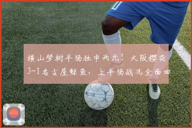 横山梦树半场独中两元!大阪樱花3-1名古屋鲸鱼,上半场战况全面回顾与解析