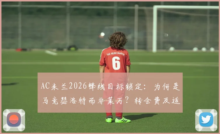 AC米兰2026锋线目标锁定:为何是马竞瑟洛特而非莱万?转会费及适配性深度分析