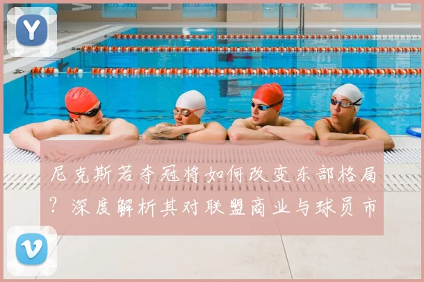 尼克斯若夺冠将如何改变东部格局？深度解析其对联盟商业与球员市场的冲击及未来趋势