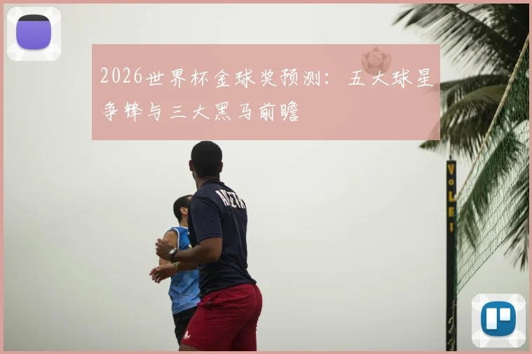 2026世界杯金球奖预测：五大球星争锋与三大黑马前瞻