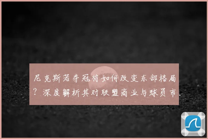 尼克斯若夺冠将如何改变东部格局?深度解析其对联盟商业与球员市场的冲击及未来趋势