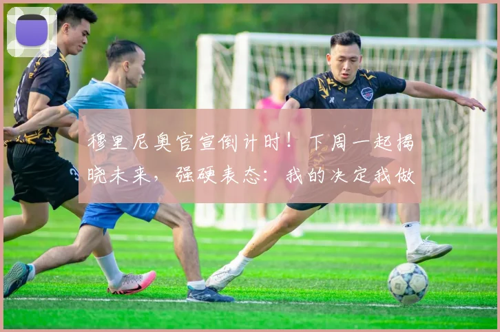 穆里尼奥官宣倒计时！下周一起揭晓未来，强硬表态：我的决定我做主